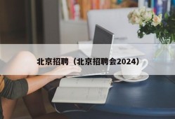 北京招聘（北京招聘会2024）