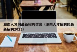 湖南人才网最新招聘信息（湖南人才招聘网最新招聘2023）