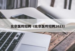 北京医院招聘（北京医院招聘2023）